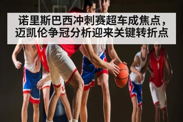 诺里斯巴西冲刺赛超车成焦点，迈凯伦争冠分析迎来关键转折点