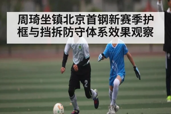 周琦坐镇北京首钢新赛季护框与挡拆防守体系效果观察