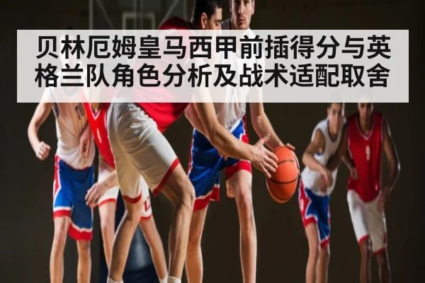 贝林厄姆皇马西甲前插得分与英格兰队角色分析及战术适配取舍