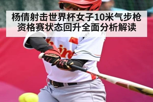 杨倩射击世界杯女子10米气步枪资格赛状态回升全面分析解读