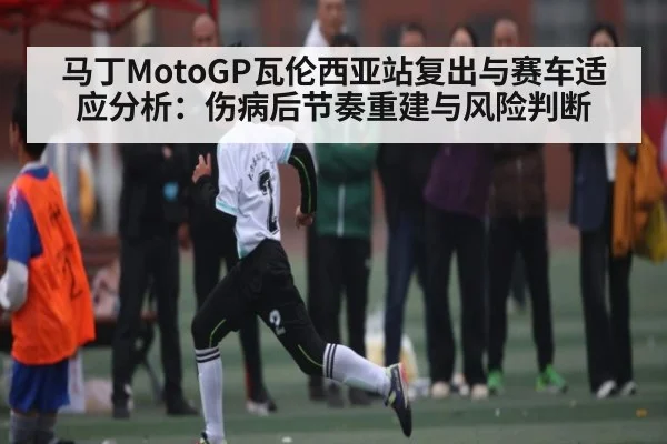 马丁MotoGP瓦伦西亚站复出与赛车适应分析：伤病后节奏重建与风险判断