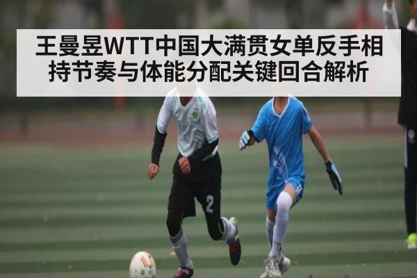 王曼昱WTT中国大满贯女单反手相持节奏与体能分配关键回合解析