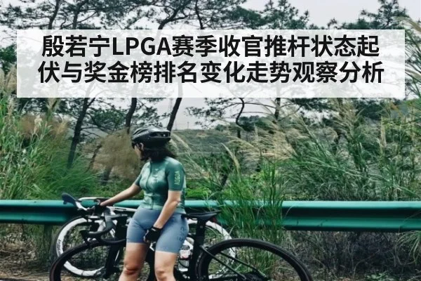 殷若宁LPGA赛季收官推杆状态起伏与奖金榜排名变化走势观察分析